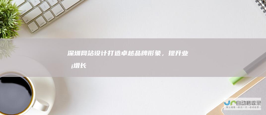 深圳网站设计：打造卓越品牌形象，提升业务增长
